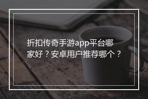 折扣传奇手游app平台哪家好？安卓用户推荐哪个？