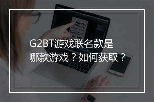 G2BT游戏联名款是哪款游戏？如何获取？