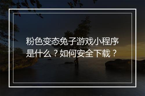 粉色变态兔子游戏小程序是什么？如何安全下载？