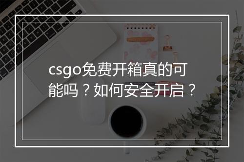 csgo免费开箱真的可能吗?如何安全开启?
