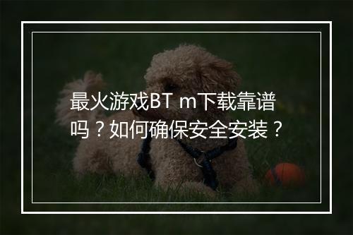 最火游戏BT m下载靠谱吗？如何确保安全安装？