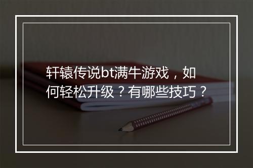 轩辕传说bt满牛游戏,如何轻松升级?有哪些技巧?