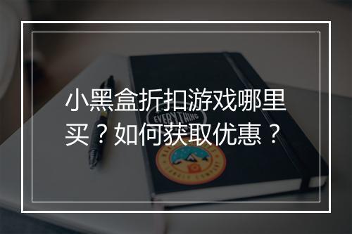 小黑盒折扣游戏哪里买?如何获取优惠?