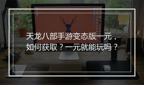 天龙八部手游变态版一元，如何获取？一元就能玩吗？