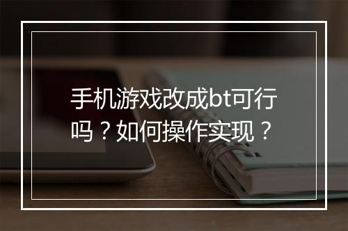 手机游戏改成bt可行吗？如何操作实现？