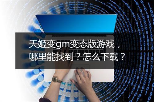 天姬变gm变态版游戏，哪里能找到？怎么下载？
