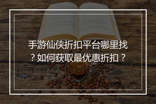 手游仙侠折扣平台哪里找？如何获取最优惠折扣？