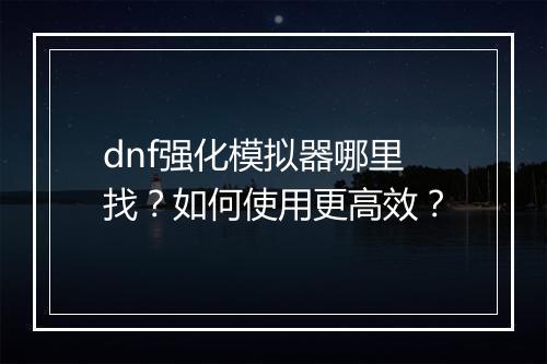 dnf强化模拟器哪里找？如何使用更高效？