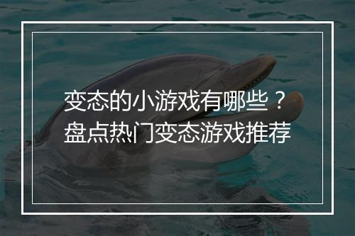 变态的小游戏有哪些?盘点热门变态游戏推荐
