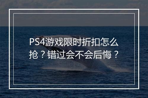 PS4游戏限时折扣怎么抢？错过会不会后悔？