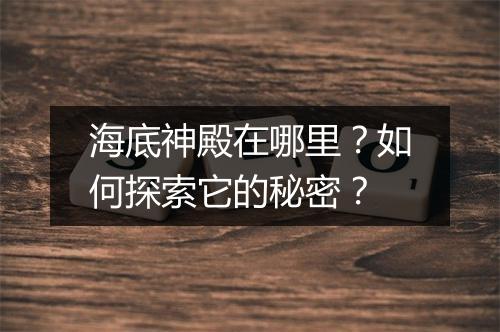 海底神殿在哪里?如何探索它的秘密?