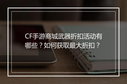 CF手游商城武器折扣活动有哪些?如何获取最大折扣?