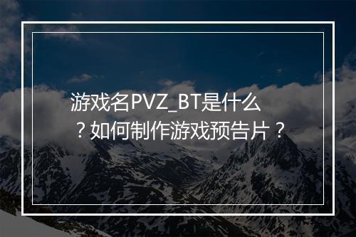 游戏名PVZ_BT是什么？如何制作游戏预告片？