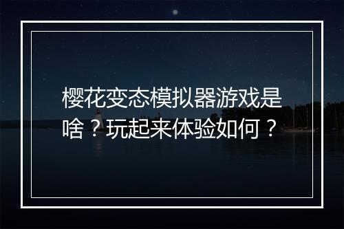樱花变态模拟器游戏是啥?玩起来体验如何?
