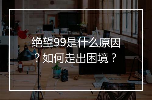 绝望99是什么原因？如何走出困境？