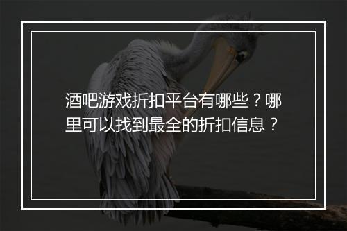 酒吧游戏折扣平台有哪些？哪里可以找到最全的折扣信息？