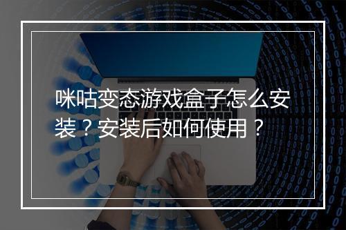 咪咕变态游戏盒子怎么安装？安装后如何使用？
