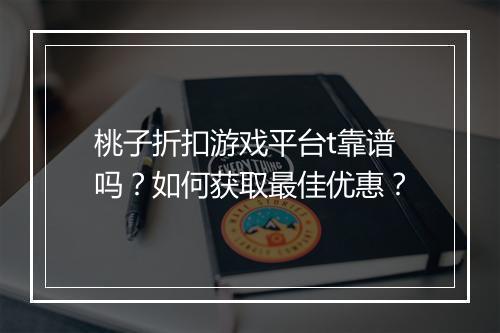桃子折扣游戏平台t靠谱吗?如何获取最佳优惠?