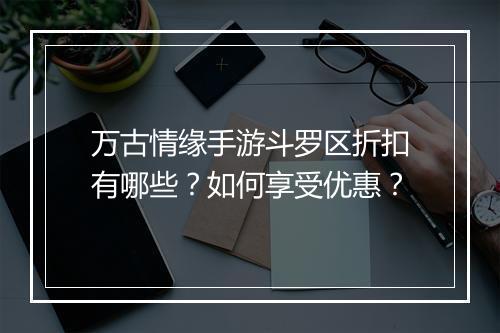 万古情缘手游斗罗区折扣有哪些？如何享受优惠？