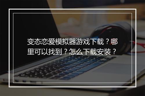 变态恋爱模拟器游戏下载?哪里可以找到?怎么下载安装?