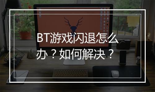 BT游戏闪退怎么办？如何解决？