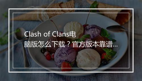 Clash of Clans电脑版怎么下载?官方版本靠谱吗?