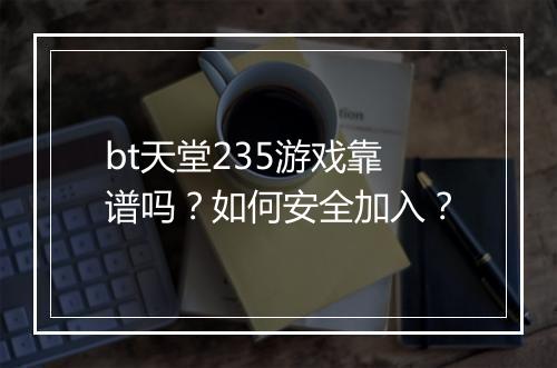 bt天堂235游戏靠谱吗?如何安全加入?
