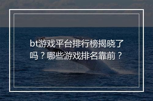 bt游戏平台排行榜揭晓了吗?哪些游戏排名靠前?