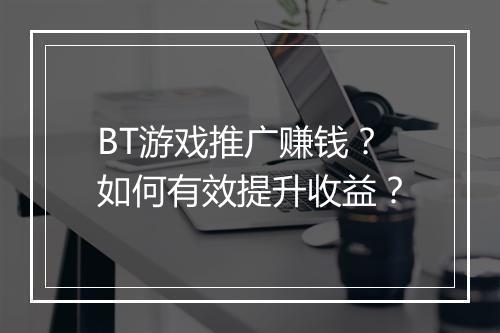BT游戏推广赚钱？如何有效提升收益？
