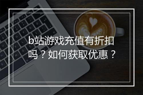 b站游戏充值有折扣吗?如何获取优惠?