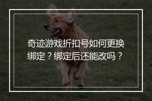奇迹游戏折扣号如何更换绑定？绑定后还能改吗？
