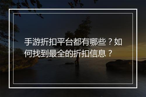 手游折扣平台都有哪些?如何找到最全的折扣信息?