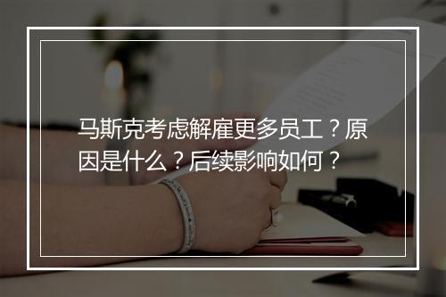 马斯克考虑解雇更多员工？原因是什么？后续影响如何？