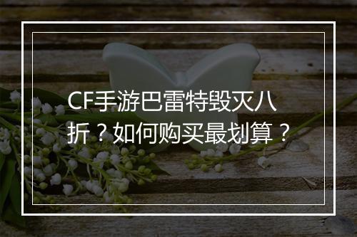 CF手游巴雷特毁灭八折？如何购买最划算？