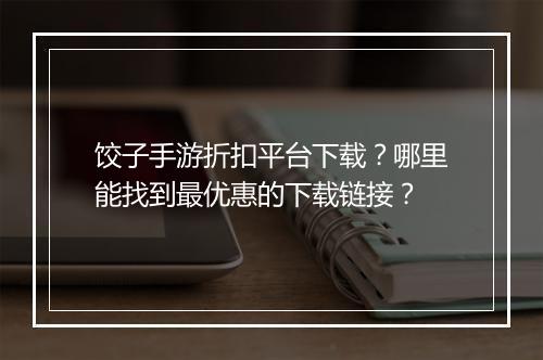 饺子手游折扣平台下载？哪里能找到最优惠的下载链接？