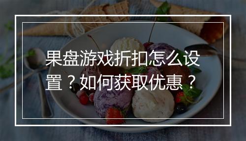 果盘游戏折扣怎么设置？如何获取优惠？