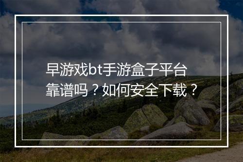 早游戏bt手游盒子平台靠谱吗?如何安全下载?