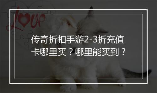 传奇折扣手游2-3折充值卡哪里买？哪里能买到？