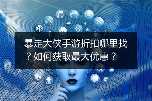 暴走大侠手游折扣哪里找？如何获取最大优惠？