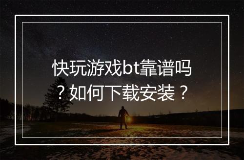 快玩游戏bt靠谱吗？如何下载安装？