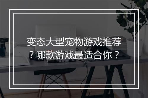 变态大型宠物游戏推荐?哪款游戏最适合你?