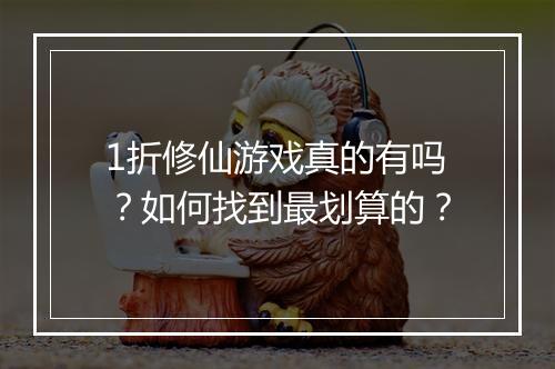 1折修仙游戏真的有吗？如何找到最划算的？