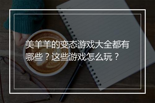 美羊羊的变态游戏大全都有哪些？这些游戏怎么玩？
