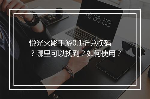 悦光火影手游0.1折兑换码？哪里可以找到？如何使用？