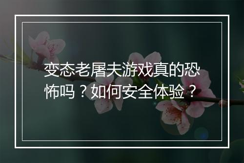 变态老屠夫游戏真的恐怖吗?如何安全体验?