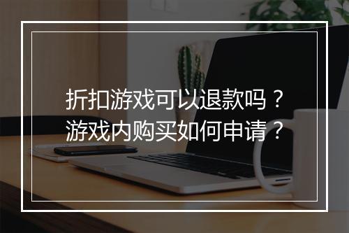 折扣游戏可以退款吗？游戏内购买如何申请？