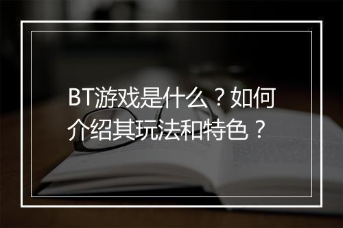 BT游戏是什么？如何介绍其玩法和特色？