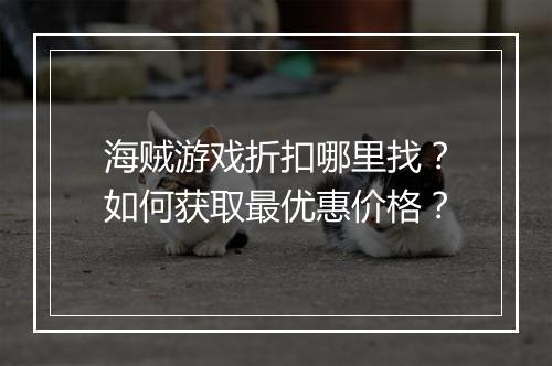 海贼游戏折扣哪里找?如何获取最优惠价格?