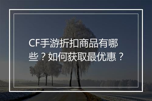 CF手游折扣商品有哪些?如何获取最优惠?