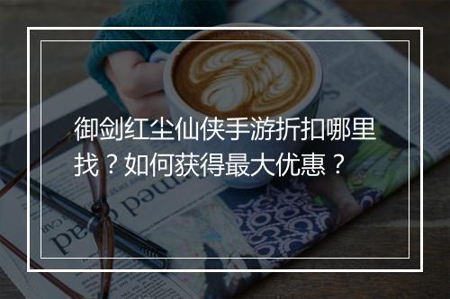 御剑红尘仙侠手游折扣哪里找？如何获得最大优惠？